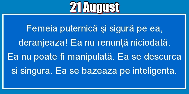 Felicitari de 21 August - 21.August Femeia puternică şi sigură pe ea, deranjeaza! Ea nu renunţă niciodată. Ea nu poate fi manipulată. Ea se descurca si singura. Ea se bazeaza pe inteligenta.