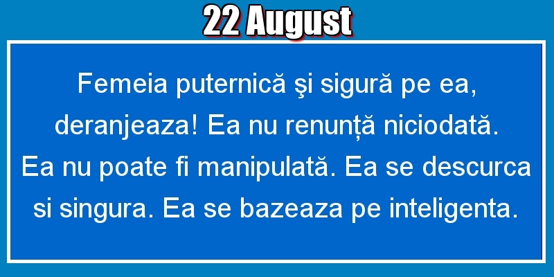 Felicitari de 22 August - 22.August Femeia puternică şi sigură pe ea, deranjeaza! Ea nu renunţă niciodată. Ea nu poate fi manipulată. Ea se descurca si singura. Ea se bazeaza pe inteligenta.