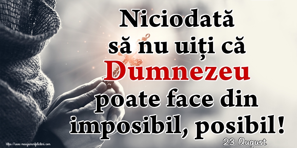 Felicitari de 23 August - 23 August - Niciodată să nu uiţi că Dumnezeu poate face din imposibil, posibil!