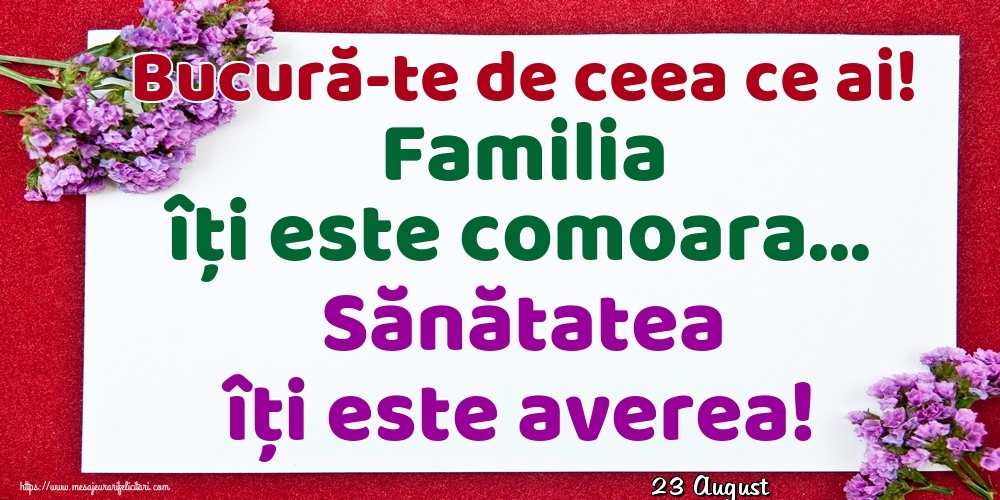Felicitari de 23 August - 23 August - Bucură-te de ceea ce ai! Familia îți este comoara... Sănătatea îți este averea!