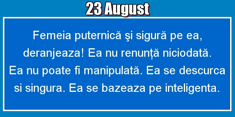 Felicitari de 23 August - 23.August Femeia puternică şi sigură pe ea, deranjeaza! Ea nu renunţă niciodată. Ea nu poate fi manipulată. Ea se descurca si singura. Ea se bazeaza pe inteligenta.