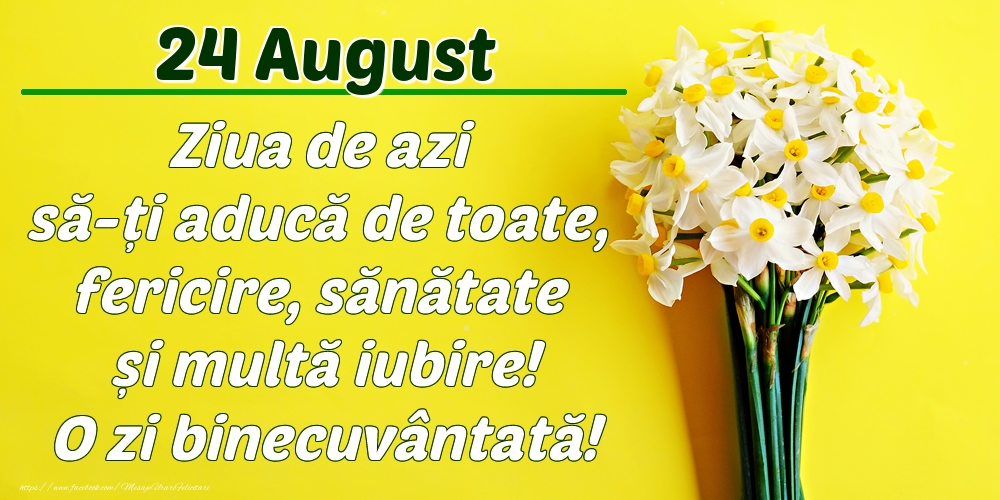 August 24 Ziua de azi să-ți aducă de toate, fericire, sănătate și multă iubire! O zi binecuvântată!