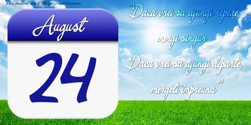 Felicitari de 24 August - August 24 Dacă vrei să ajungi repede, mergi singur. Dacă vrei să ajungi departe, mergeţi împreună
