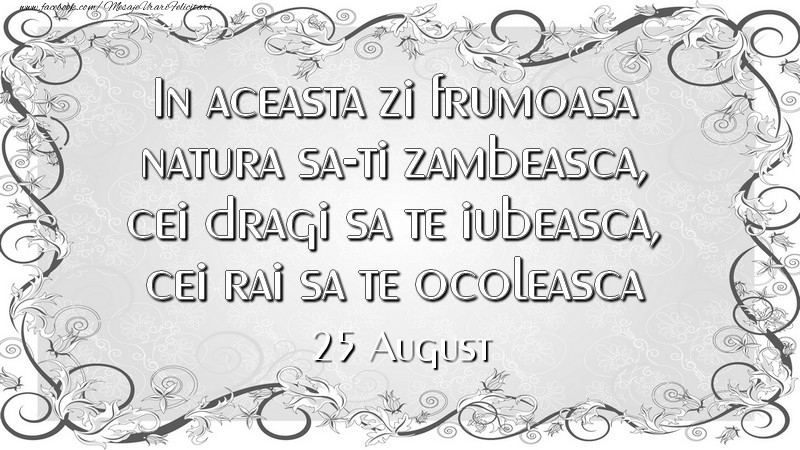 Felicitari de 25 August - In aceasta zi frumoasa natura sa-ti zambeasca, cei dragi sa te iubeasca, cei rai sa te ocoleasca 25August
