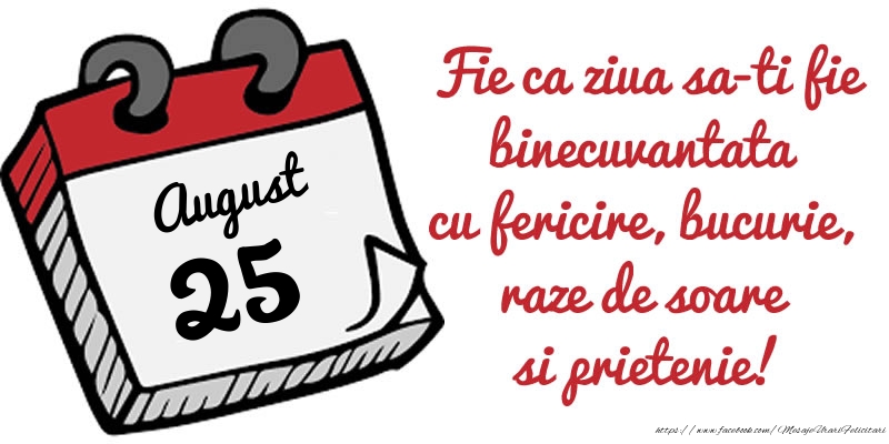 25 August Fie ca ziua sa-ti fie binecuvantata cu fericire, bucurie, raze de soare si prietenie!