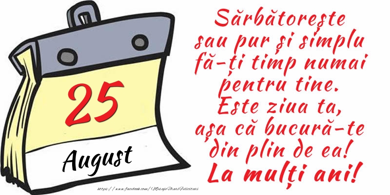 25 August - Sărbătorește sau pur și simplu fă-ți timp numai pentru tine. Este ziua ta, așa că bucură-te din plin de ea! La mulți ani!