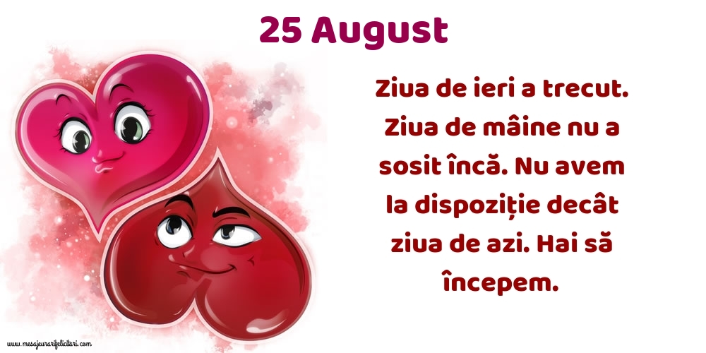 25.August Ziua de ieri a trecut. Ziua de mâine nu a sosit încă. Nu avem la dispoziţie decât ziua de azi. Hai să începem.