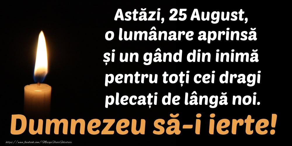 Astăzi, 25 August, o lumânare aprinsă  și un gând din inimă pentru toți cei dragi plecați de lângă noi. Dumnezeu să-i ierte!
