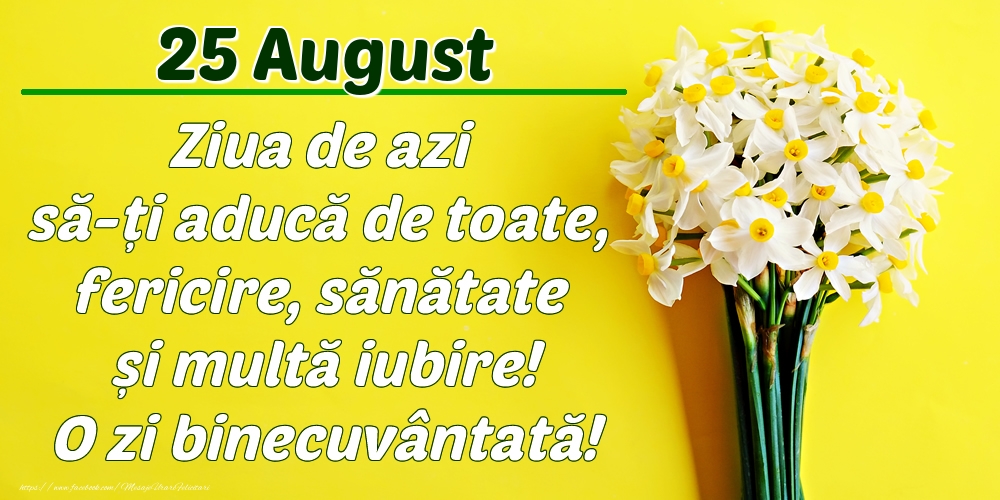 Felicitari de 25 August - August 25 Ziua de azi să-ți aducă de toate, fericire, sănătate și multă iubire! O zi binecuvântată!