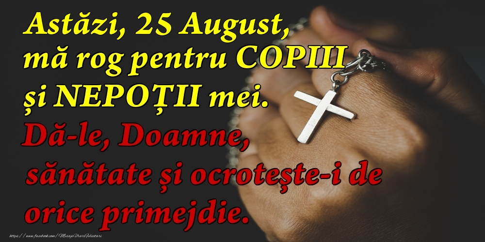 Astăzi, 25 August, mă rog pentru COPIII mei. Dă-le, Doamne, sănătate și ocrotește-i de orice primejdie.