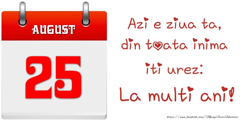 August 25 Azi e ziua ta, din toata inima iti urez: La multi ani!