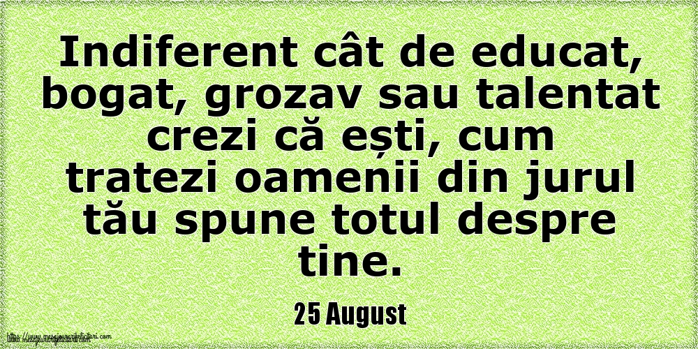 25 August Indiferent cât de educat, bogat, grozav sau talentat crezi că ești, cum tratezi oamenii din jurul tău spune totul despre tine.