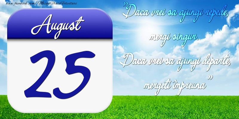 August 25 Dacă vrei să ajungi repede, mergi singur. Dacă vrei să ajungi departe, mergeţi împreună