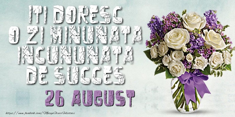Felicitari de 26 August - Iti doresc o zi minunata incununata de succes. August 26
