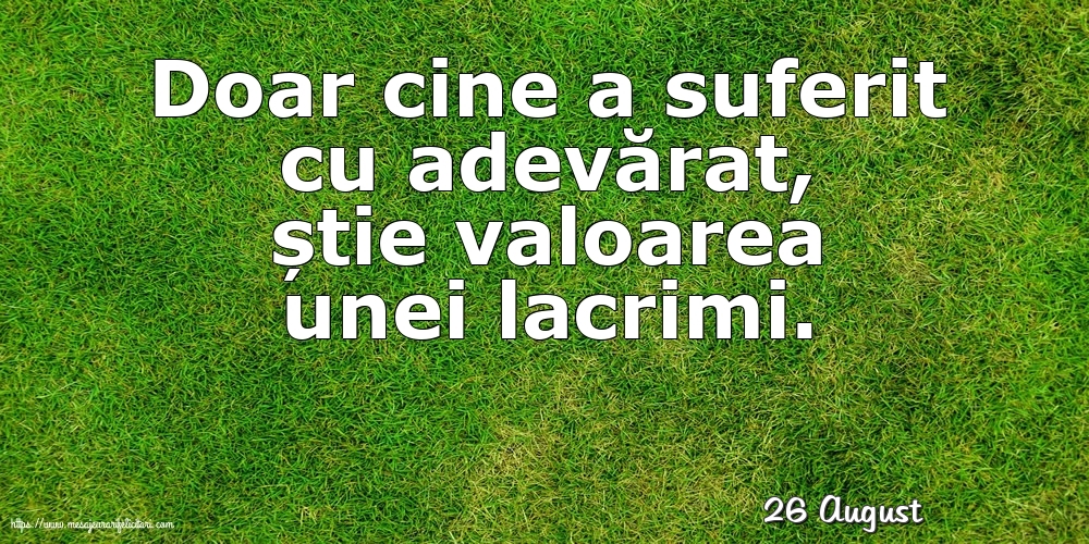 Felicitari de 26 August - 26 August - Doar cine a suferit cu adevărat