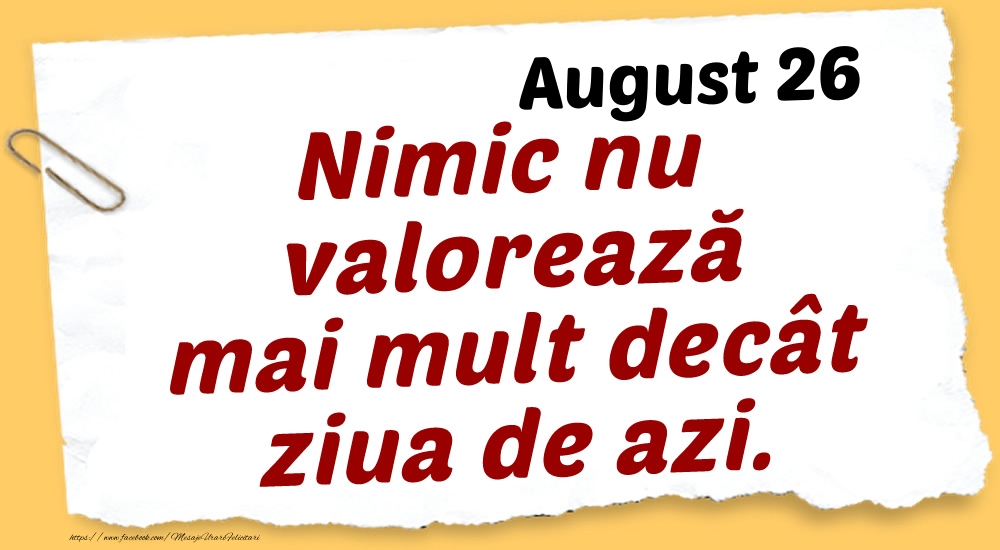 Felicitari de 26 August - August 26 Nimic nu valorează mai mult decât ziua de azi.
