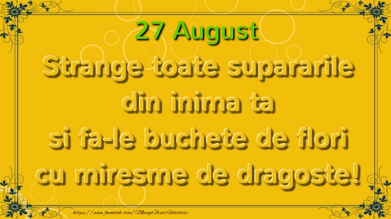 Strange toate supararile din inima ta si fa-le buchete de flori cu miresme de dragoste! August  27