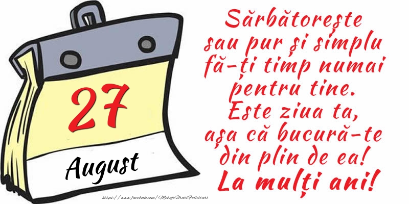 27 August - Sărbătorește sau pur și simplu fă-ți timp numai pentru tine. Este ziua ta, așa că bucură-te din plin de ea! La mulți ani!