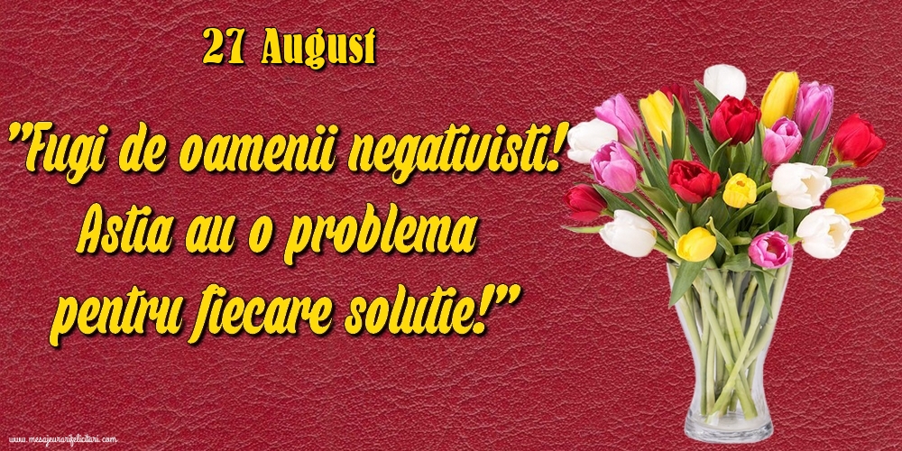 Felicitari de 27 August - 27.August Fugi de oamenii negativisti! Astia au o problemă pentru fiecare soluție!