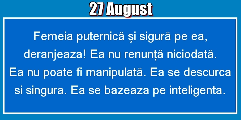 Felicitari de 27 August - 27.August Femeia puternică şi sigură pe ea, deranjeaza! Ea nu renunţă niciodată. Ea nu poate fi manipulată. Ea se descurca si singura. Ea se bazeaza pe inteligenta.