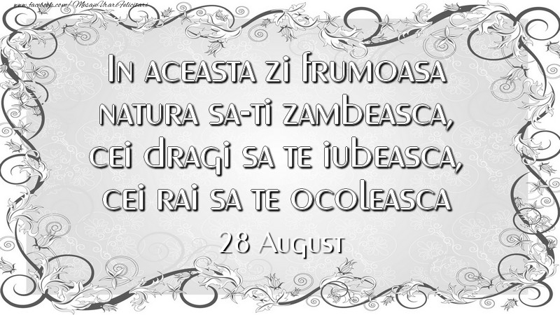 In aceasta zi frumoasa natura sa-ti zambeasca, cei dragi sa te iubeasca, cei rai sa te ocoleasca 28August