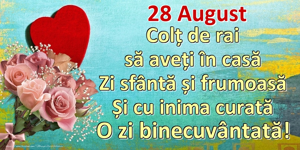 Felicitari de 28 August - August 28 Colț de rai să aveți în casă Zi sfântă și frumoasă Și cu inima curată O zi binecuvântată!