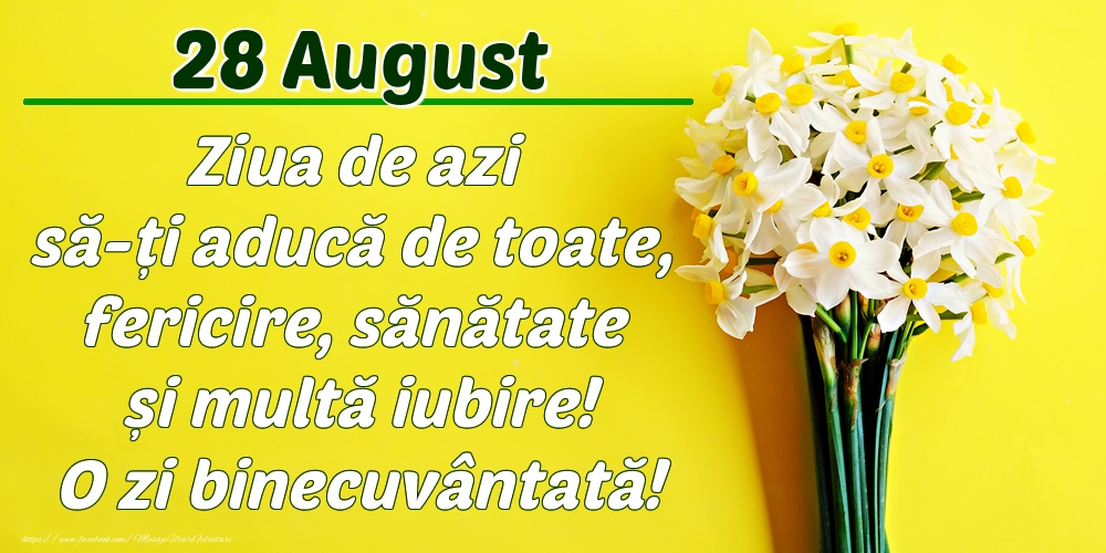 August 28 Ziua de azi să-ți aducă de toate, fericire, sănătate și multă iubire! O zi binecuvântată!