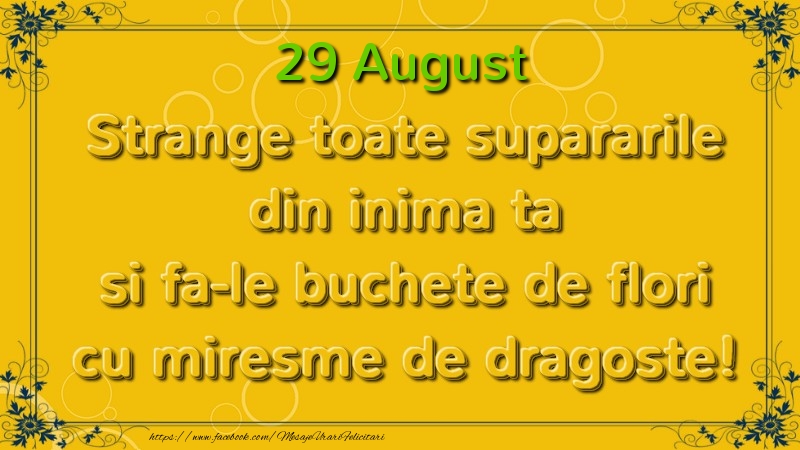Strange toate supararile din inima ta si fa-le buchete de flori cu miresme de dragoste! August  29