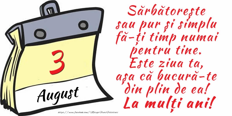 3 August - Sărbătorește sau pur și simplu fă-ți timp numai pentru tine. Este ziua ta, așa că bucură-te din plin de ea! La mulți ani!