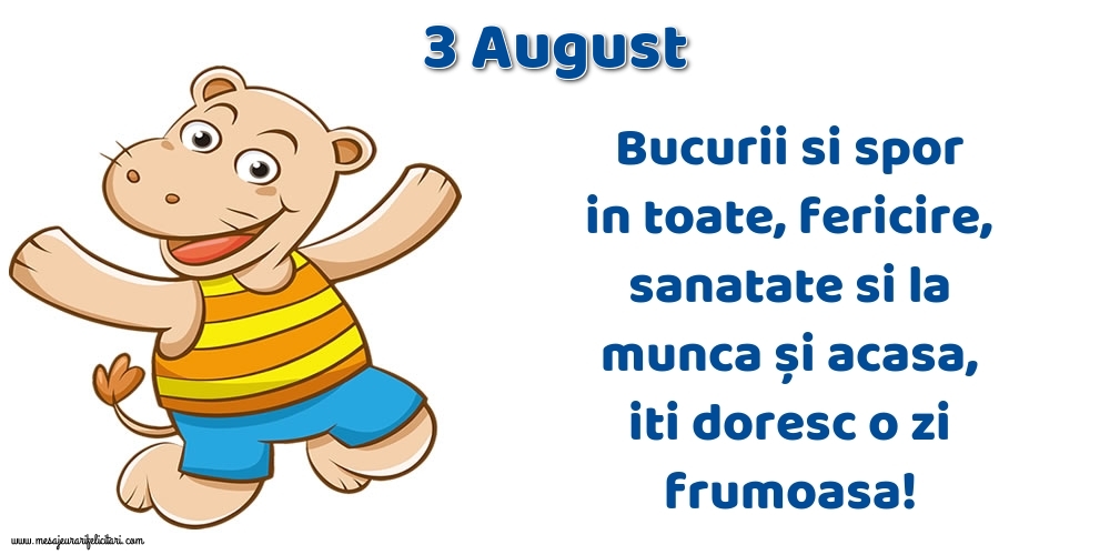 3.August Bucurii si spor in toate, fericire, sanatate si la munca și acasa, iti doresc o zi frumoasa!