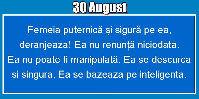 Felicitari de 30 August - 30.August Femeia puternică şi sigură pe ea, deranjeaza! Ea nu renunţă niciodată. Ea nu poate fi manipulată. Ea se descurca si singura. Ea se bazeaza pe inteligenta.