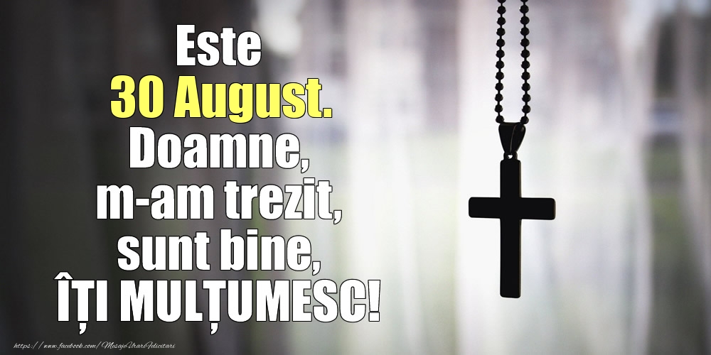 Este 30 August. Doamne, m-am trezit, sunt bine, ÎȚI MULȚUMESC!
