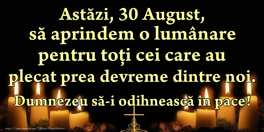 Felicitari de 30 August - Astăzi, 30 August, să aprindem o lumânare pentru toți cei care au plecat prea devreme dintre noi. Dumnezeu să-i odihnească în pace!