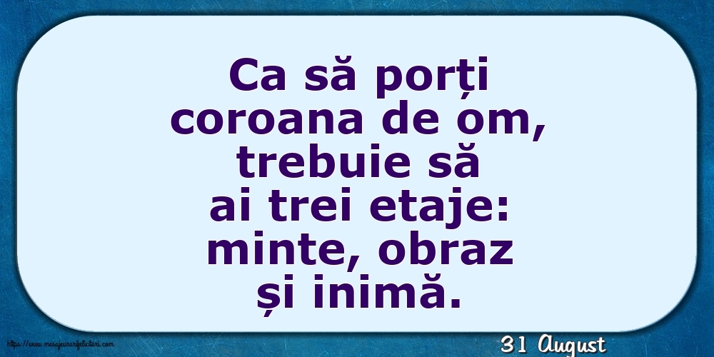 Felicitari de 31 August - 31 August - Ca să porți coroana de om, trebuie să ai trei etaje: minte, obraz și inimă.