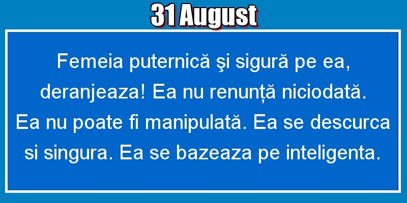 Felicitari de 31 August - 31.August Femeia puternică şi sigură pe ea, deranjeaza! Ea nu renunţă niciodată. Ea nu poate fi manipulată. Ea se descurca si singura. Ea se bazeaza pe inteligenta.