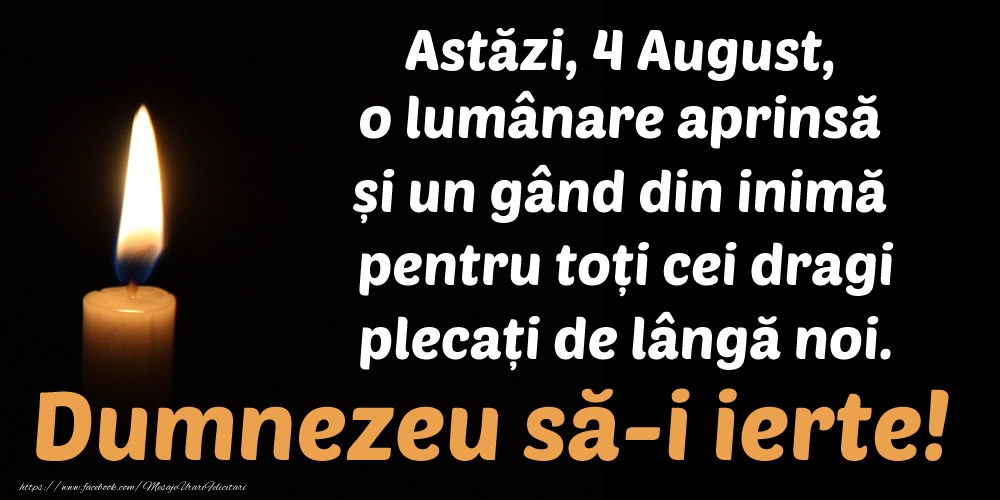 Felicitari de 4 August - Astăzi, 4 August, o lumânare aprinsă  și un gând din inimă pentru toți cei dragi plecați de lângă noi. Dumnezeu să-i ierte!