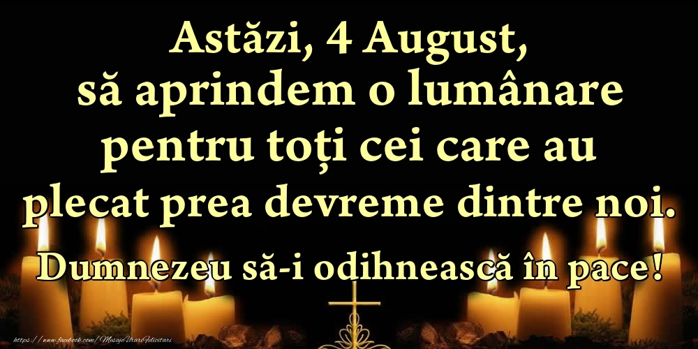 Felicitari de 4 August - Astăzi, 4 August, să aprindem o lumânare pentru toți cei care au plecat prea devreme dintre noi. Dumnezeu să-i odihnească în pace!
