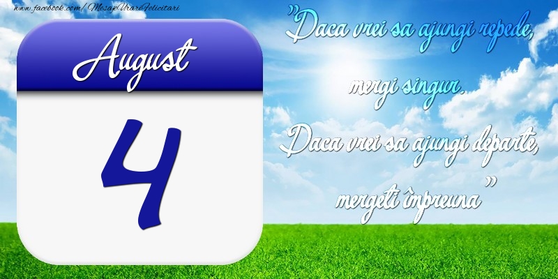 Felicitari de 4 August - August 4 Dacă vrei să ajungi repede, mergi singur. Dacă vrei să ajungi departe, mergeţi împreună