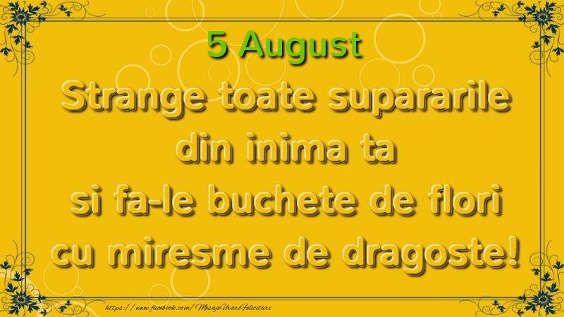 Strange toate supararile din inima ta si fa-le buchete de flori cu miresme de dragoste! August  5