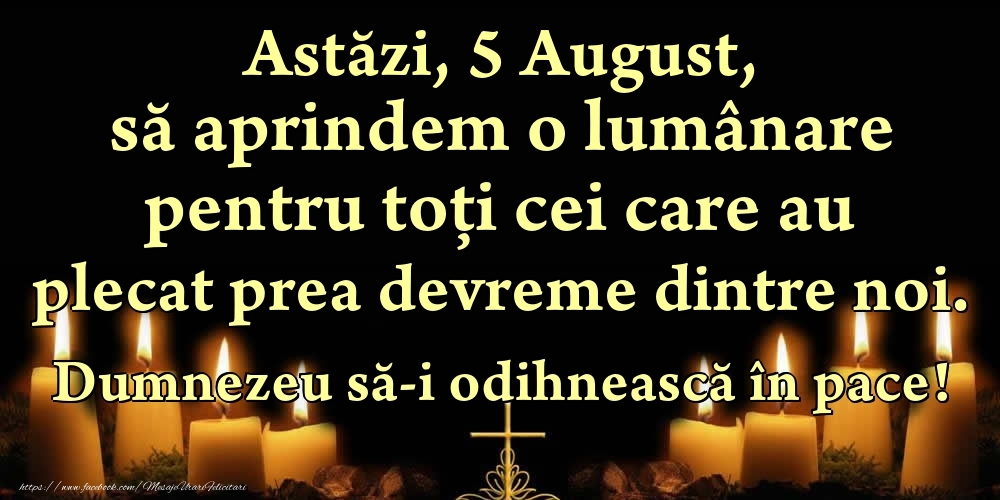Astăzi, 5 August, să aprindem o lumânare pentru toți cei care au plecat prea devreme dintre noi. Dumnezeu să-i odihnească în pace!