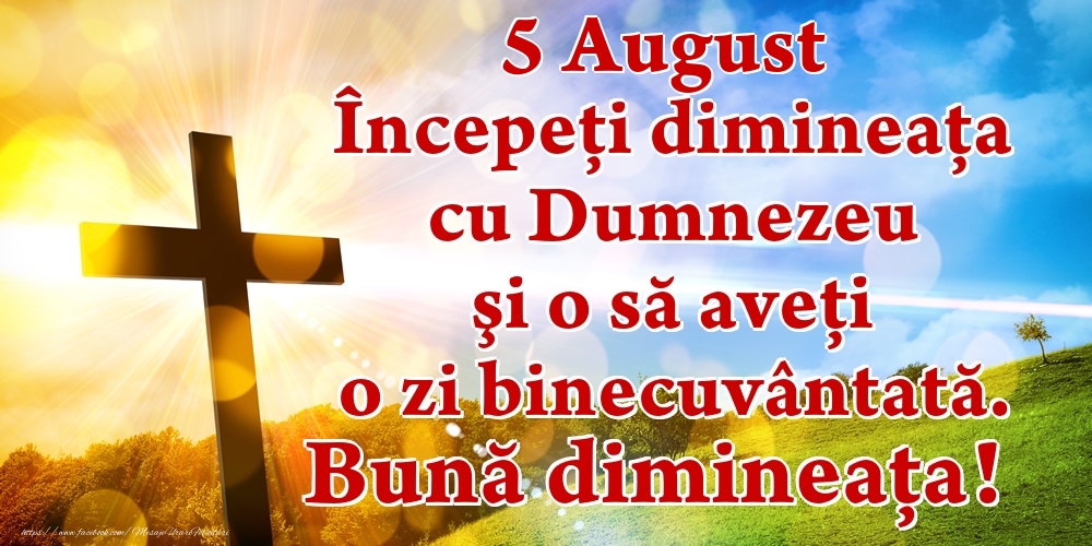 Felicitari de 5 August - August 5 Începeți dimineaţa cu Dumnezeu şi o să aveţi o zi binecuvântată. Bună dimineața!