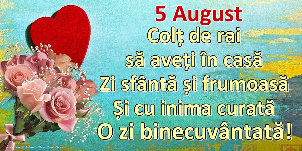 Felicitari de 5 August - August 5 Colț de rai să aveți în casă Zi sfântă și frumoasă Și cu inima curată O zi binecuvântată!