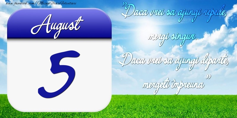 August 5 Dacă vrei să ajungi repede, mergi singur. Dacă vrei să ajungi departe, mergeţi împreună