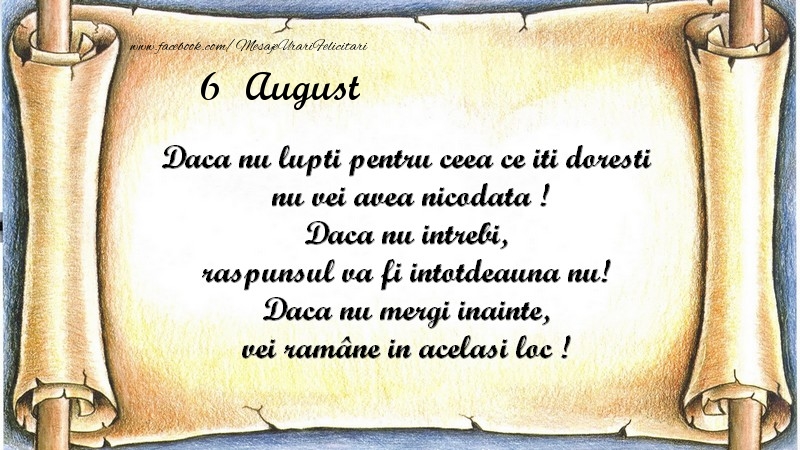 Daca nu lupti pentru ceea ce iti doresti, nu vei avea nicodata ! Daca nu intrebi, raspunsul va fi intotdeauna nu! Daca nu mergi inainte, vei rămâne in acelasi loc ! August 6