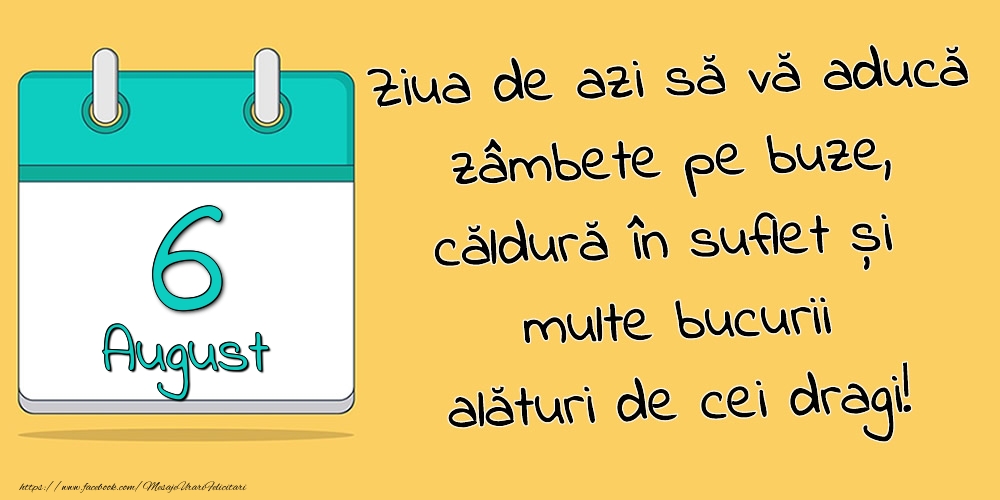 6.August - Ziua de azi să vă aducă zâmbete pe buze, căldură în suflet și multe bucurii alături de cei dragi!