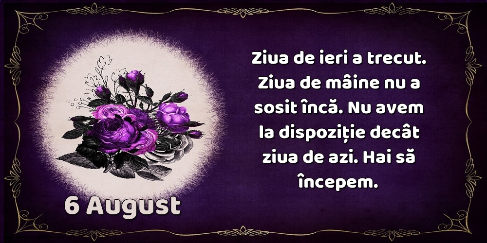 Felicitari de 6 August - 6.August Ziua de ieri a trecut. Ziua de mâine nu a sosit încă. Nu avem la dispoziţie decât ziua de azi. Hai să începem.