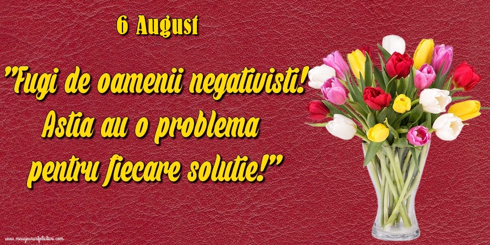 Felicitari de 6 August - 6.August Fugi de oamenii negativisti! Astia au o problemă pentru fiecare soluție!