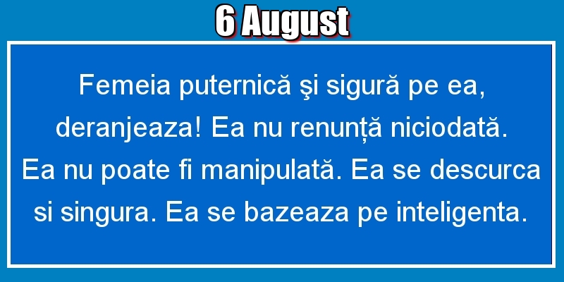 6.August Femeia puternică şi sigură pe ea, deranjeaza! Ea nu renunţă niciodată. Ea nu poate fi manipulată. Ea se descurca si singura. Ea se bazeaza pe inteligenta.