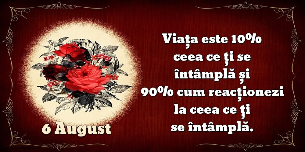 6.August Viața este 10% ceea ce ți se întâmplă și 90% cum reacționezi la ceea ce ți se întâmplă.