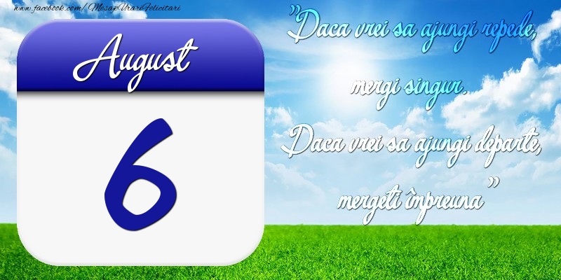 August 6 Dacă vrei să ajungi repede, mergi singur. Dacă vrei să ajungi departe, mergeţi împreună